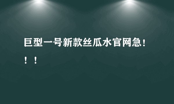 巨型一号新款丝瓜水官网急！！！