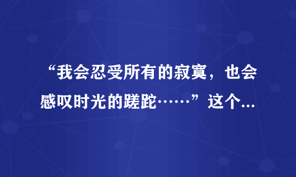 “我会忍受所有的寂寞，也会感叹时光的蹉跎……”这个歌叫什么？