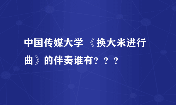 中国传媒大学 《换大米进行曲》的伴奏谁有？？？