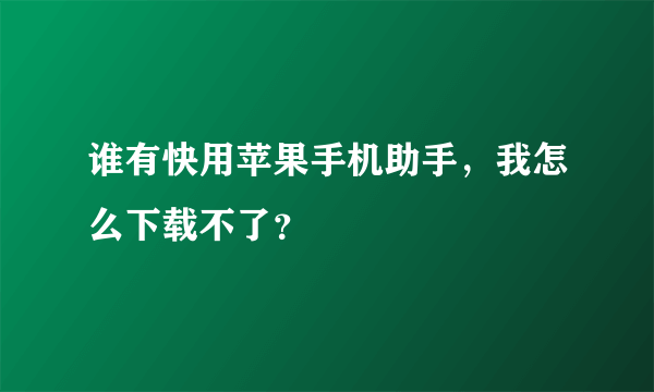 谁有快用苹果手机助手，我怎么下载不了？