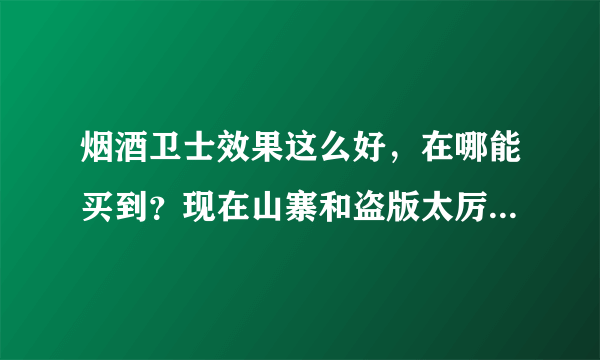 烟酒卫士效果这么好，在哪能买到？现在山寨和盗版太厉害了，买个假的回来没效果就郁闷了！