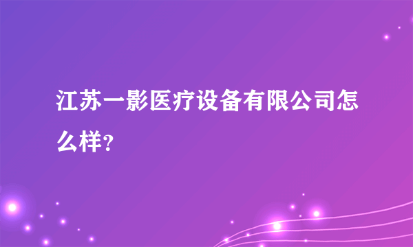 江苏一影医疗设备有限公司怎么样？