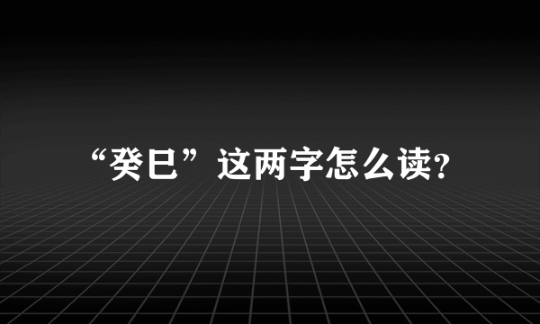 “癸巳”这两字怎么读？