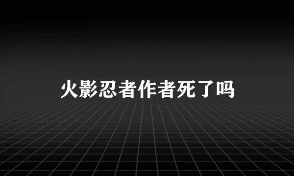 火影忍者作者死了吗