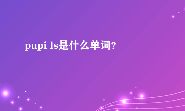 pupi ls是什么单词？