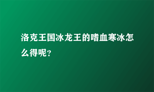 洛克王国冰龙王的嗜血寒冰怎么得呢？