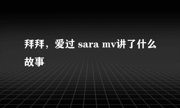 拜拜，爱过 sara mv讲了什么故事