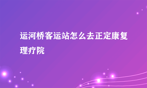 运河桥客运站怎么去正定康复理疗院