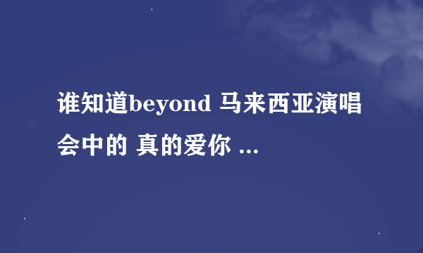 谁知道beyond 马来西亚演唱会中的 真的爱你 的MP3 下载地址啊