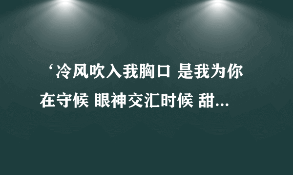 ‘冷风吹入我胸口 是我为你在守候 眼神交汇时候 甜蜜的笑容 ’是什么歌的歌词