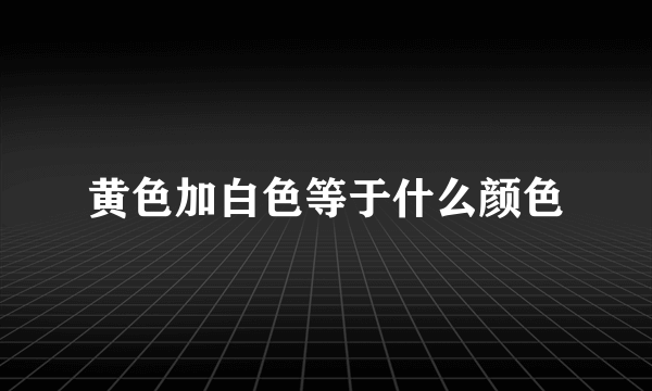 黄色加白色等于什么颜色