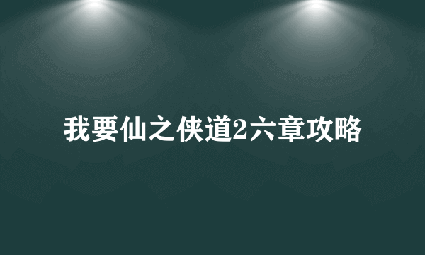 我要仙之侠道2六章攻略