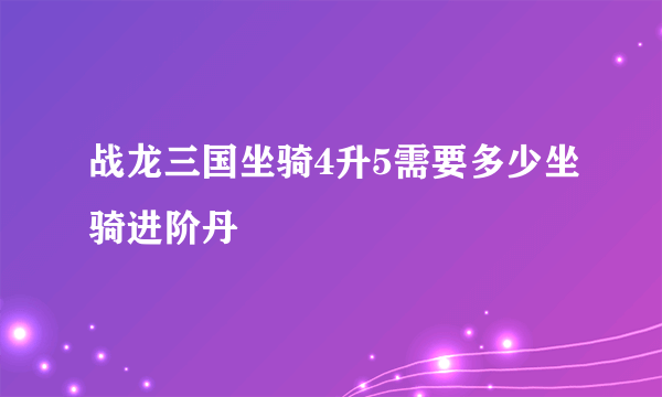 战龙三国坐骑4升5需要多少坐骑进阶丹