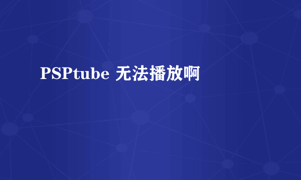 PSPtube 无法播放啊