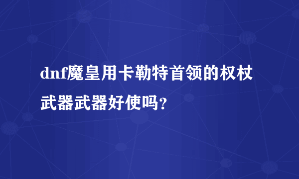 dnf魔皇用卡勒特首领的权杖武器武器好使吗？