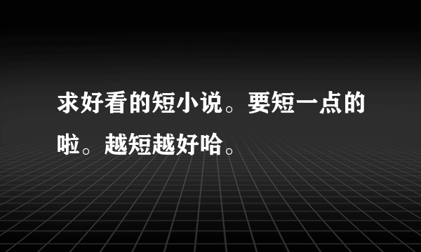 求好看的短小说。要短一点的啦。越短越好哈。