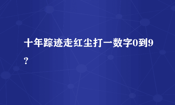 十年踪迹走红尘打一数字0到9？