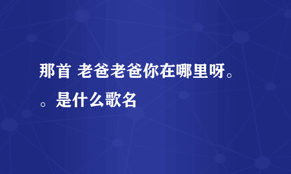 那首 老爸老爸你在哪里呀。。是什么歌名