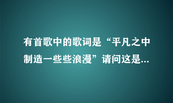 有首歌中的歌词是“平凡之中制造一些些浪漫”请问这是什么歌的歌词？