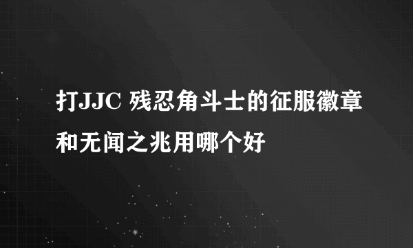 打JJC 残忍角斗士的征服徽章和无闻之兆用哪个好