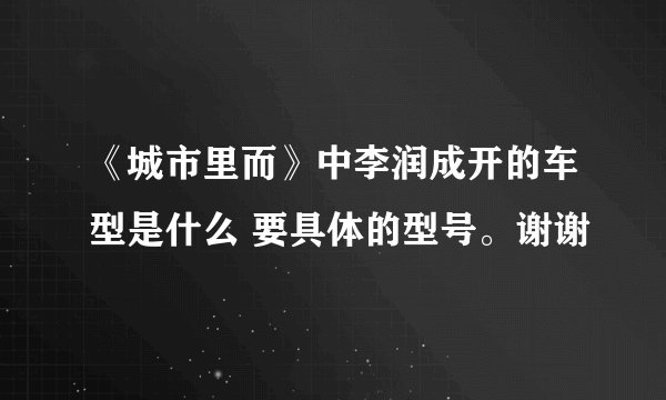 《城市里而》中李润成开的车型是什么 要具体的型号。谢谢