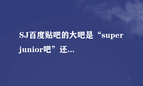 SJ百度贴吧的大吧是“superjunior吧”还是“super junior吧”？