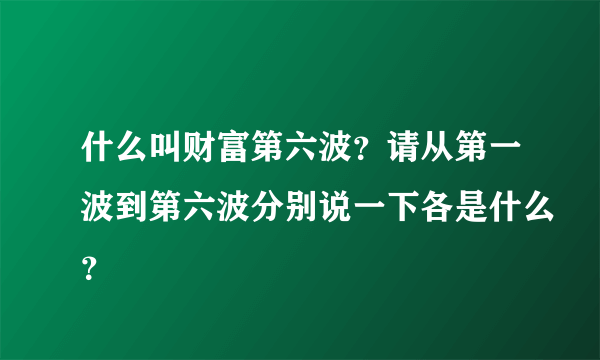 什么叫财富第六波？请从第一波到第六波分别说一下各是什么？