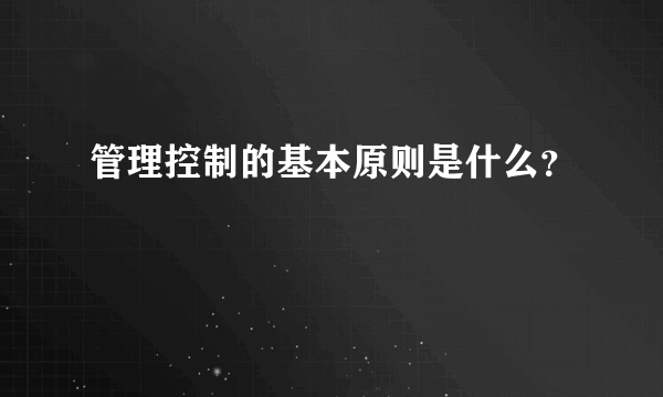 管理控制的基本原则是什么？