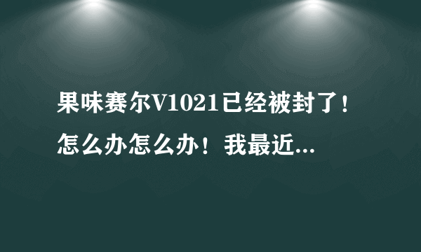 果味赛尔V1021已经被封了！怎么办怎么办！我最近才知道有这个的！不能用了吗》？？？？？？