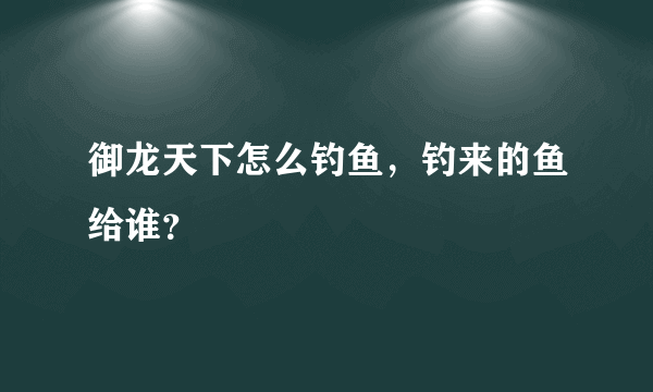 御龙天下怎么钓鱼，钓来的鱼给谁？