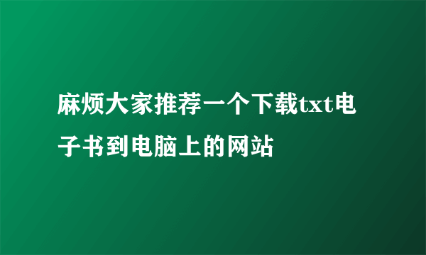 麻烦大家推荐一个下载txt电子书到电脑上的网站