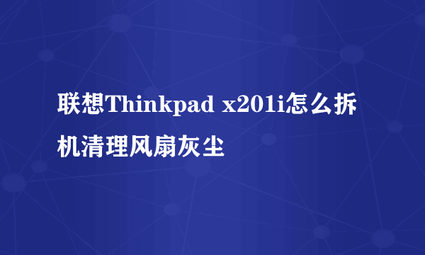 联想Thinkpad x201i怎么拆机清理风扇灰尘