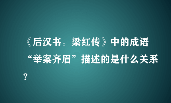 《后汉书。梁红传》中的成语“举案齐眉”描述的是什么关系？