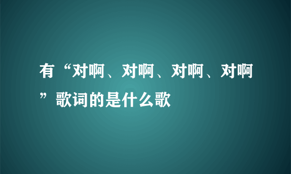 有“对啊、对啊、对啊、对啊”歌词的是什么歌