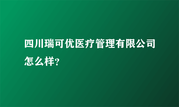 四川瑞可优医疗管理有限公司怎么样？