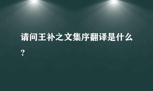 请问王补之文集序翻译是什么？