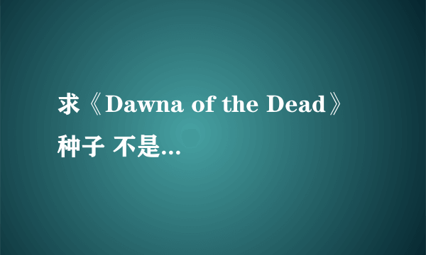 求《Dawna of the Dead》种子 不是活死人黎明。。非常感谢