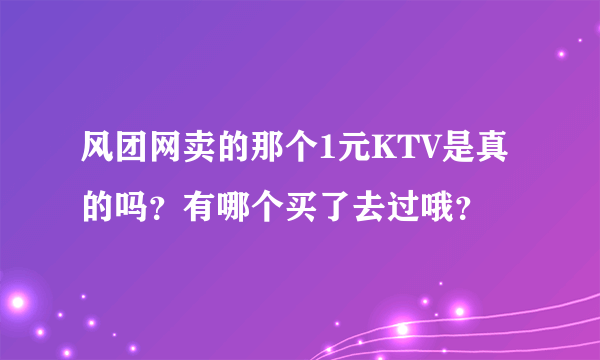 风团网卖的那个1元KTV是真的吗？有哪个买了去过哦？