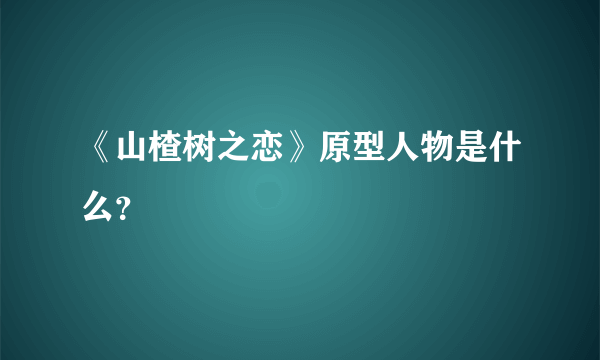 《山楂树之恋》原型人物是什么？