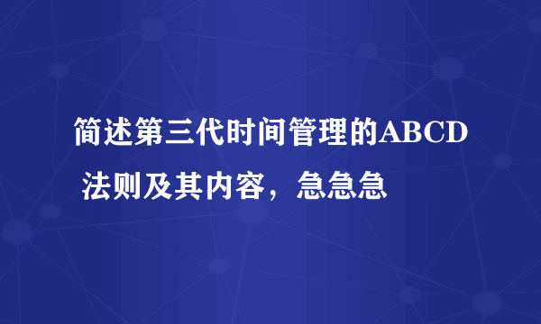 简述第三代时间管理的ABCD 法则及其内容，急急急