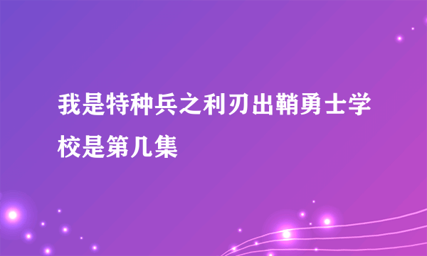 我是特种兵之利刃出鞘勇士学校是第几集