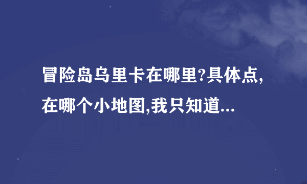 冒险岛乌里卡在哪里?具体点,在哪个小地图,我只知道她在反抗者那里,但找了好久都没找到