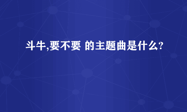 斗牛,要不要 的主题曲是什么?