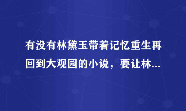 有没有林黛玉带着记忆重生再回到大观园的小说，要让林妹妹亲自去虐死那些害她的人啊。