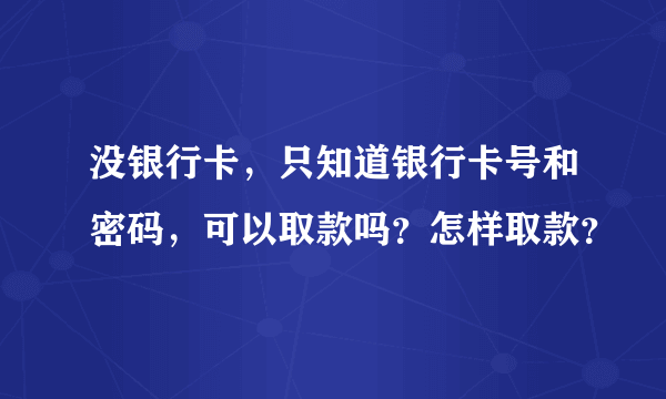 没银行卡，只知道银行卡号和密码，可以取款吗？怎样取款？