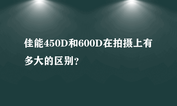 佳能450D和600D在拍摄上有多大的区别？