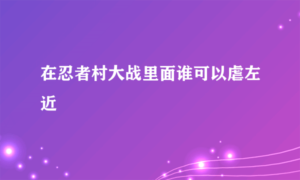 在忍者村大战里面谁可以虐左近