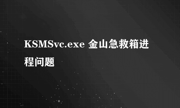 KSMSvc.exe 金山急救箱进程问题