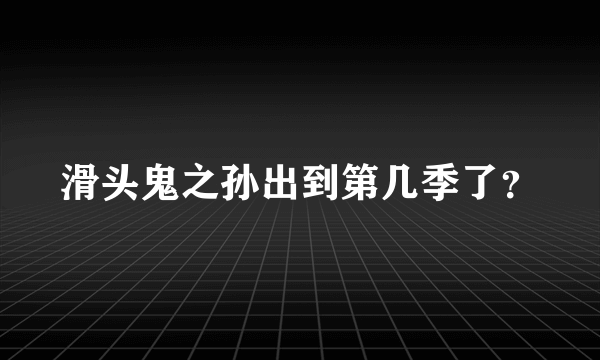 滑头鬼之孙出到第几季了？