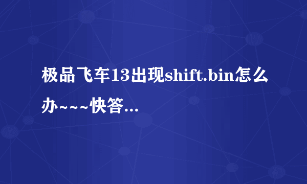 极品飞车13出现shift.bin怎么办~~~快答~~急~~奖30分